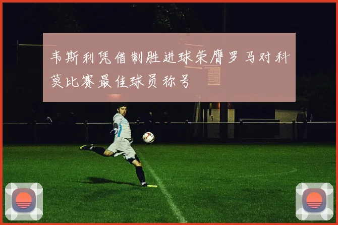 韦斯利凭借制胜进球荣膺罗马对科莫比赛最佳球员称号
