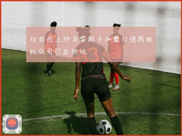 切尔西主帅马雷斯卡加盟门德斯经纪公司引发热议