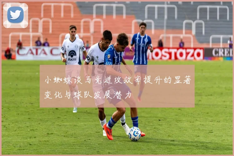 小蜘蛛谈马竞进攻效率提升的显著变化与球队发展潜力