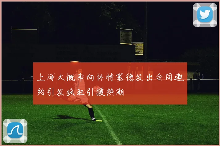 上海大概率向怀特塞德发出合同邀约引发疯狂引援热潮