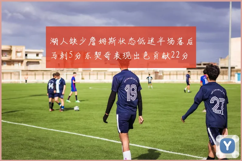 湖人缺少詹姆斯状态低迷半场落后马刺5分东契奇表现出色贡献22分