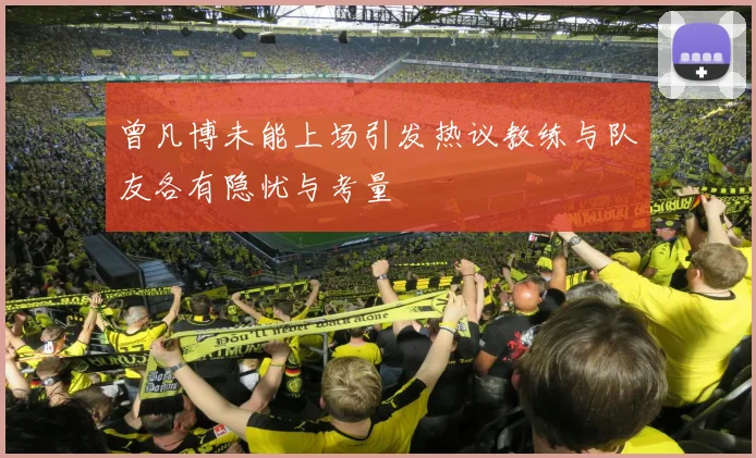 曾凡博未能上场引发热议教练与队友各有隐忧与考量