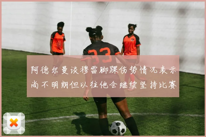 阿德尔曼谈穆雷脚踝伤势情况表示尚不明朗但以往他会继续坚持比赛