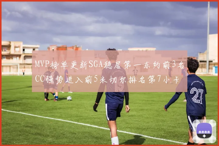 MVP榜单更新SGA稳居第一东约前3名CC强势进入前5米切尔排名第7小卡获提名