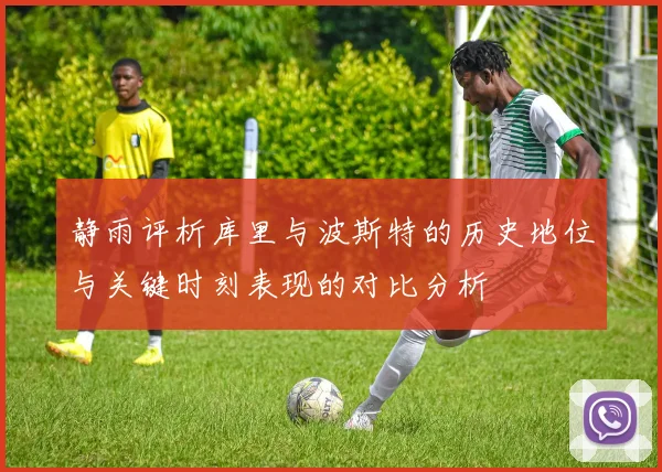 静雨评析库里与波斯特的历史地位与关键时刻表现的对比分析