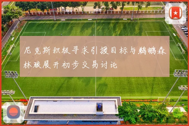 尼克斯积极寻求引援目标与鹈鹕森林狼展开初步交易讨论