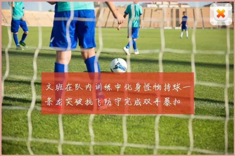 文班在队内训练中化身怪物持球一条龙突破抗飞防守完成双手暴扣