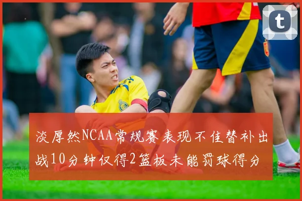 淡厚然NCAA常规赛表现不佳替补出战10分钟仅得2篮板未能罚球得分