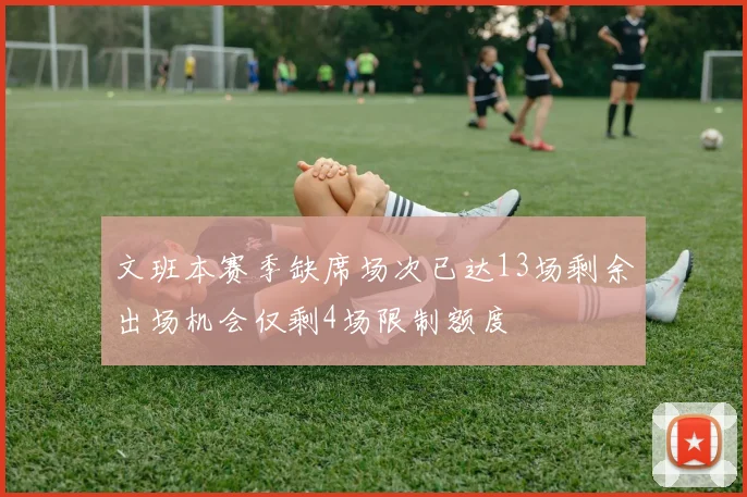 文班本赛季缺席场次已达13场剩余出场机会仅剩4场限制额度