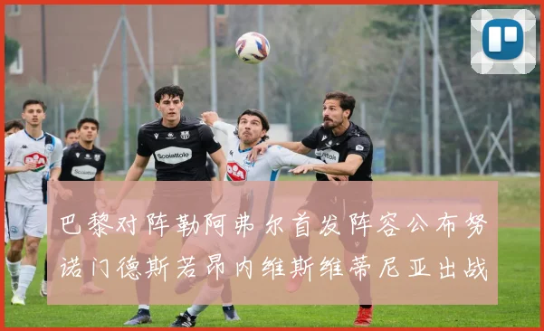 巴黎对阵勒阿弗尔首发阵容公布努诺门德斯若昂内维斯维蒂尼亚出战