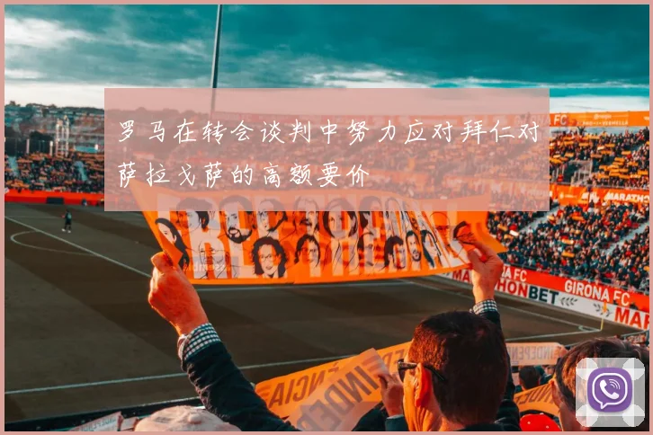 罗马在转会谈判中努力应对拜仁对萨拉戈萨的高额要价