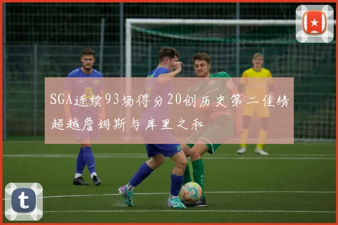 SGA连续93场得分20创历史第二佳绩超越詹姆斯与库里之和