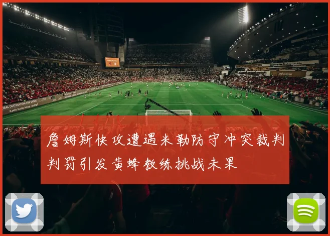 詹姆斯快攻遭遇米勒防守冲突裁判判罚引发黄蜂教练挑战未果