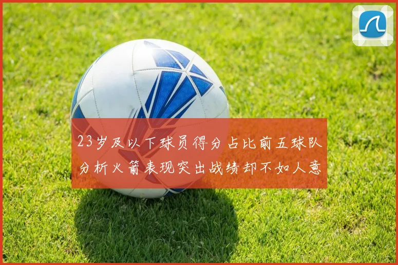 23岁及以下球员得分占比前五球队分析火箭表现突出战绩却不如人意
