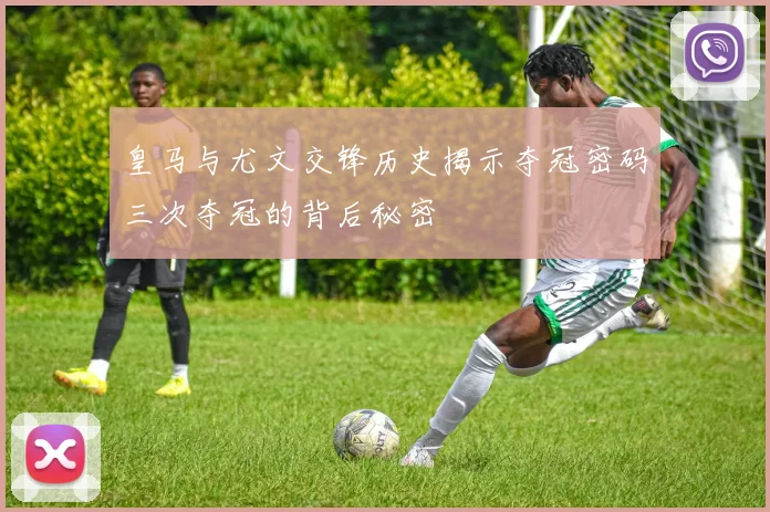 皇马与尤文交锋历史揭示夺冠密码三次夺冠的背后秘密