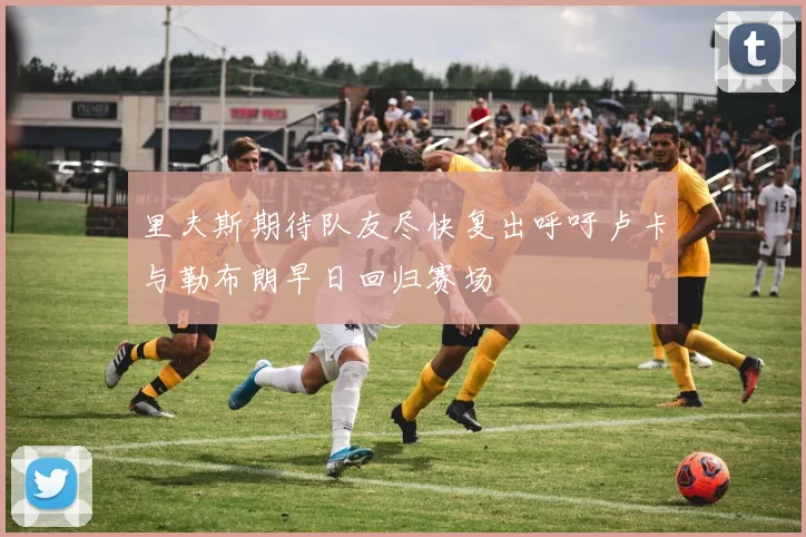 里夫斯期待队友尽快复出呼吁卢卡与勒布朗早日回归赛场