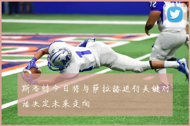 斯洛特今日将与萨拉赫进行关键对话决定未来走向