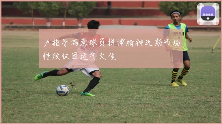 卢指导满意球员拼搏精神近期两场惜败仅因运气欠佳