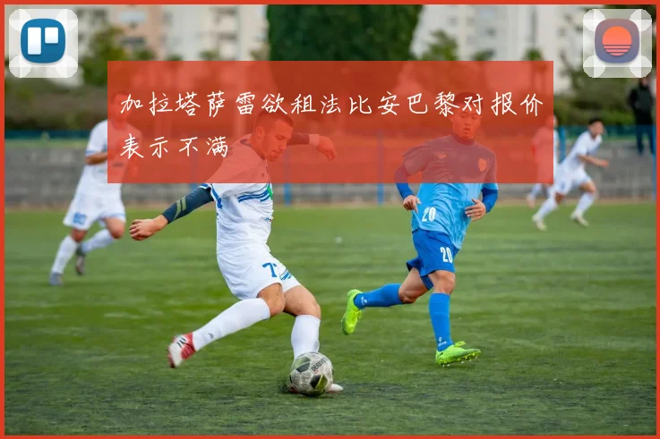 加拉塔萨雷欲租法比安巴黎对报价表示不满