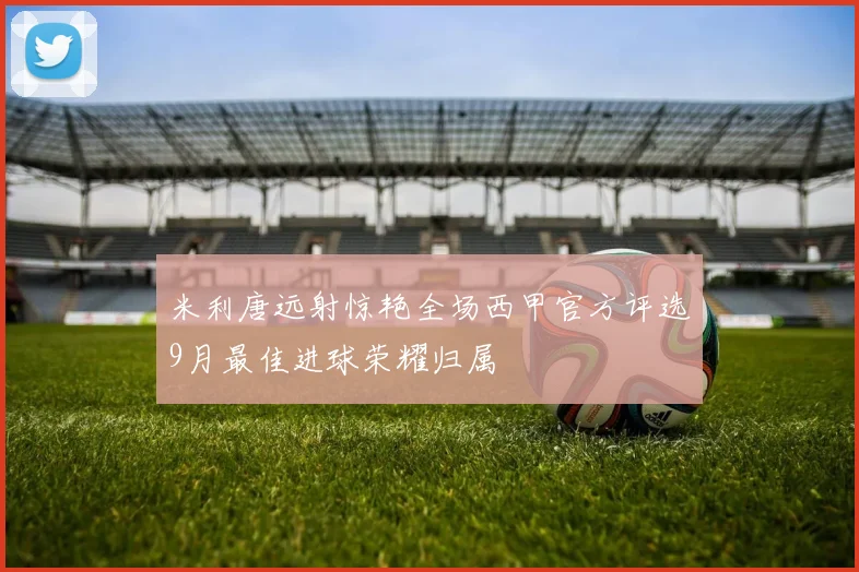 米利唐远射惊艳全场西甲官方评选9月最佳进球荣耀归属