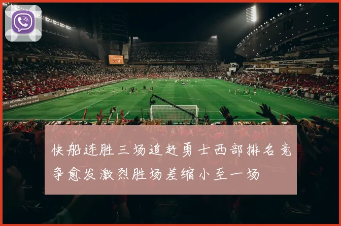快船连胜三场追赶勇士西部排名竞争愈发激烈胜场差缩小至一场