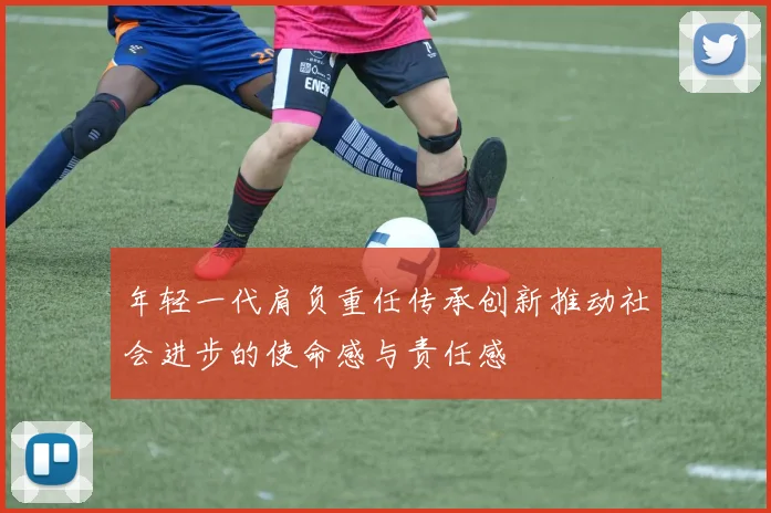 年轻一代肩负重任传承创新推动社会进步的使命感与责任感