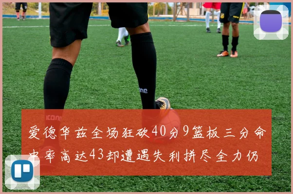 爱德华兹全场狂砍40分9篮板三分命中率高达43却遭遇失利拼尽全力仍难救主