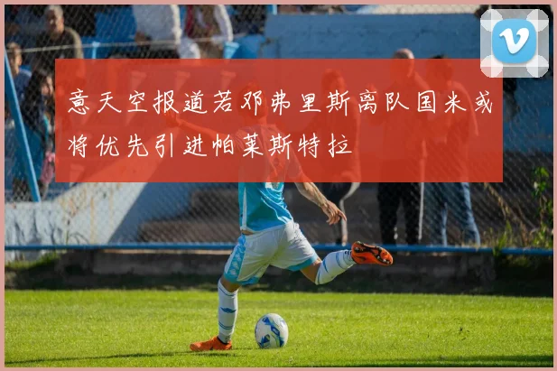 意天空报道若邓弗里斯离队国米或将优先引进帕莱斯特拉